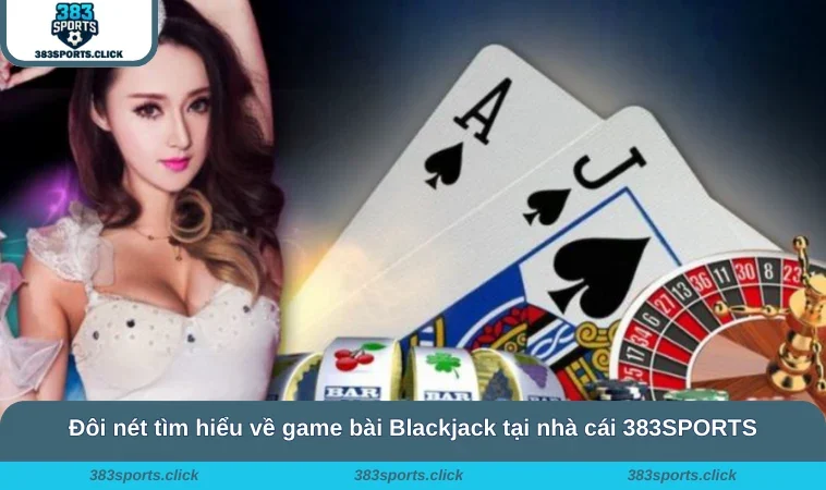Đôi nét tìm hiểu về game bài Blackjack tại nhà cái 383SPORTS