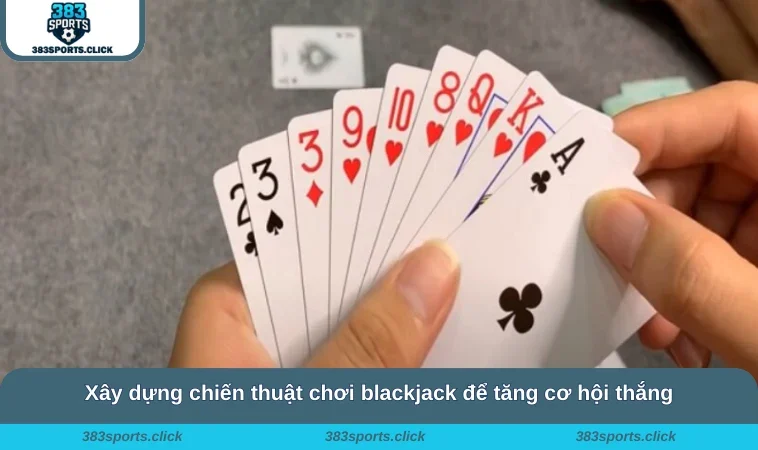 Xây dựng chiến thuật chơi blackjack để tăng cơ hội thắng