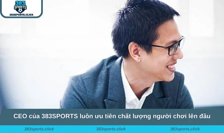 CEO của 383SPORTS luôn ưu tiên chất lượng người chơi lên đầu